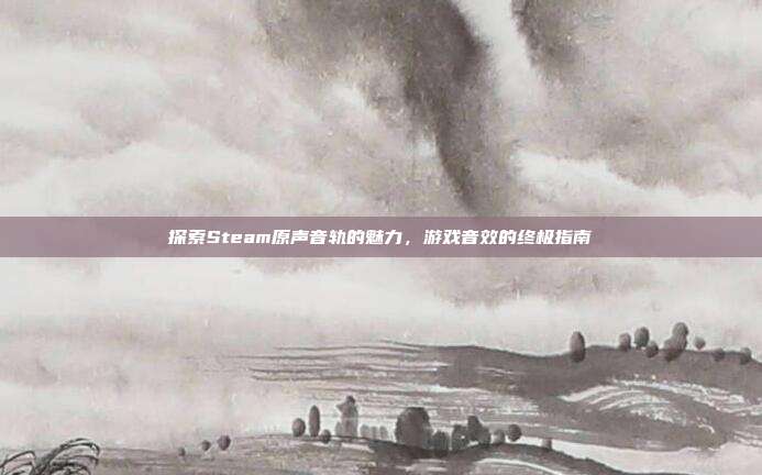 探索Steam原声音轨的魅力,游戏音效的终极指南-第1张图片-速奇网 探索Steam原声音轨的魅力,游戏音效的终极指南-第1张图片-速奇网