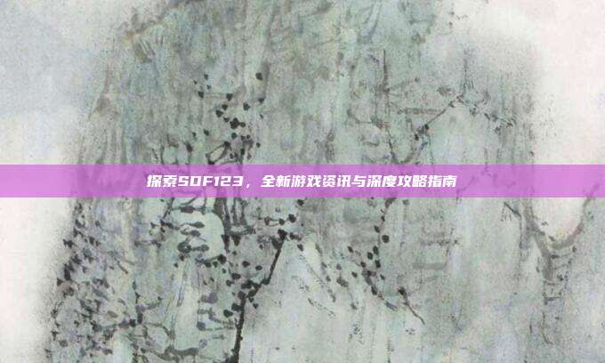 探索SDF123，全新游戏资讯与深度攻略指南-第1张图片-速奇网