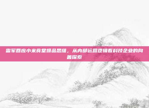 雷军回应小米食堂爆品思维,从内部运营逻辑看科技企业的向善探索-第1张图片-速奇网 雷军回应小米食堂爆品思维,从内部运营逻辑看科技企业的向善探索-第1张图片-速奇网
