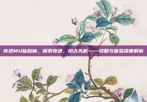 奇迹MU仙踪林，探索奇迹，抢占先机——攻略与体验深度解析-第1张图片-速奇网