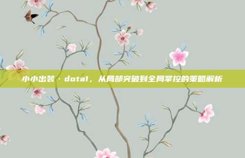 小小出装·dota1,从局部突破到全局掌控的策略解析-第1张图片-速奇网 小小出装·dota1,从局部突破到全局掌控的策略解析-第1张图片-速奇网