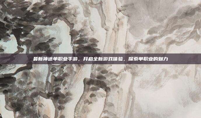 最新神途单职业手游，开启全新游戏体验，探索单职业的魅力-第1张图片-速奇网