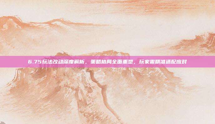 6.75玩法改动深度解析,策略格局全面重塑,玩家需精准适配应对-第1张图片-速奇网 6.75玩法改动深度解析,策略格局全面重塑,玩家需精准适配应对-第1张图片-速奇网