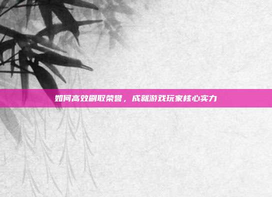 如何高效刷取荣誉，成就游戏玩家核心实力-第1张图片-速奇网