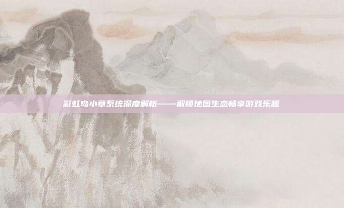 彩虹岛小草系统深度解析——解锁地图生态畅享游戏乐趣-第1张图片-速奇网 彩虹岛小草系统深度解析——解锁地图生态畅享游戏乐趣-第1张图片-速奇网