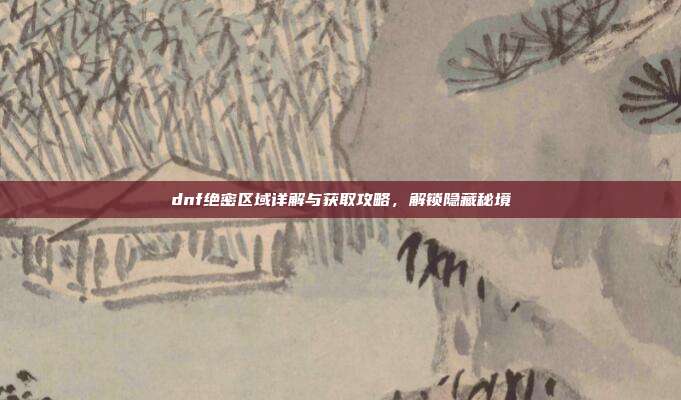 dnf绝密区域详解与获取攻略,解锁隐藏秘境-第1张图片-速奇网 dnf绝密区域详解与获取攻略,解锁隐藏秘境-第1张图片-速奇网