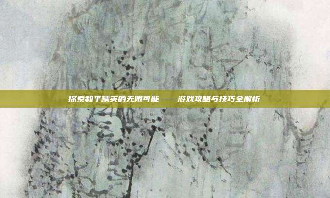 探索和平精英的无限可能——游戏攻略与技巧全解析-第1张图片-速奇网 探索和平精英的无限可能——游戏攻略与技巧全解析-第1张图片-速奇网