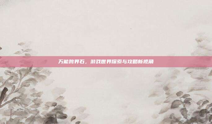 万能跨界石，游戏世界探索与攻略新视角-第1张图片-速奇网