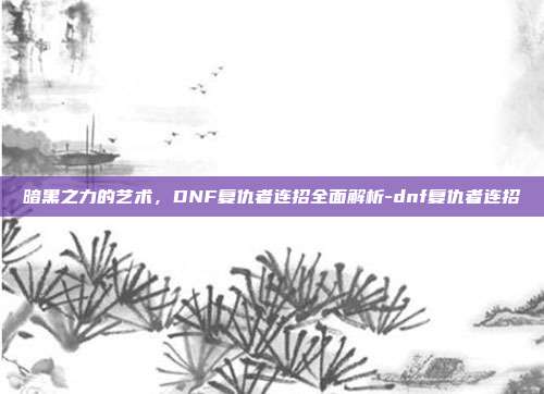 暗黑之力的艺术，DNF复仇者连招全面解析-dnf复仇者连招-第1张图片-速奇网
