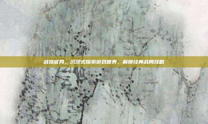 战殇官网,沉浸式探索游戏世界,解锁经典战局攻略-第1张图片-速奇网 战殇官网,沉浸式探索游戏世界,解锁经典战局攻略-第1张图片-速奇网