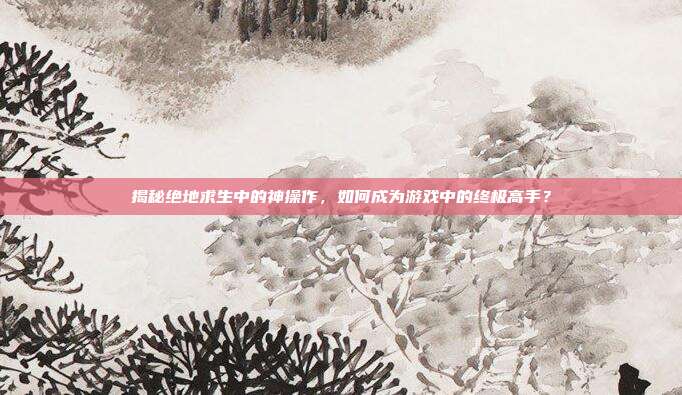 揭秘绝地求生中的神操作,如何成为游戏中的终极高手?-第1张图片-速奇网 揭秘绝地求生中的神操作,如何成为游戏中的终极高手?-第1张图片-速奇网