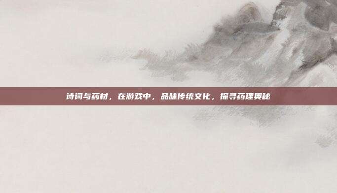 诗词与药材，在游戏中，品味传统文化，探寻药理奥秘-第1张图片-速奇网