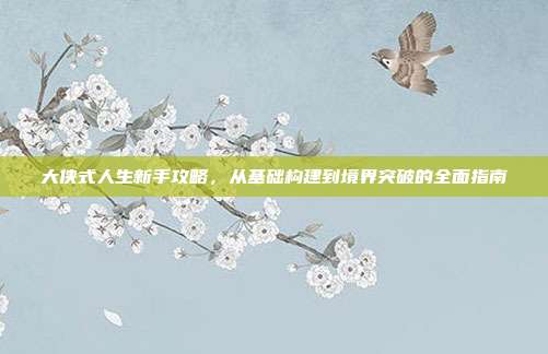 大侠式人生新手攻略,从基础构建到境界突破的全面指南-第1张图片-速奇网 大侠式人生新手攻略,从基础构建到境界突破的全面指南-第1张图片-速奇网