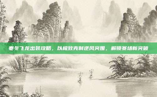 寒冬飞龙出装攻略,以极致克制逆风突围,解锁赛场新突破-第1张图片-速奇网 寒冬飞龙出装攻略,以极致克制逆风突围,解锁赛场新突破-第1张图片-速奇网