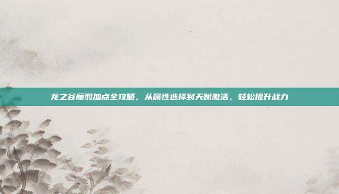 龙之谷魔羽加点全攻略,从属性选择到天赋激活,轻松提升战力-第1张图片-速奇网 龙之谷魔羽加点全攻略,从属性选择到天赋激活,轻松提升战力-第1张图片-速奇网