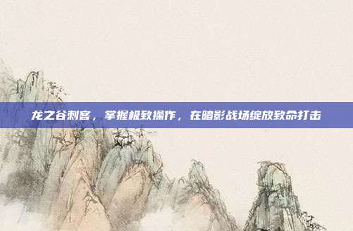 龙之谷刺客，掌握极致操作，在暗影战场绽放致命打击-第1张图片-速奇网