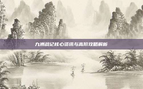 九洲战记核心资讯与高阶攻略解析-第1张图片-速奇网