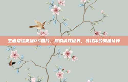 王者荣耀英雄PS图片,探索游戏世界,寻找你的英雄伙伴-第1张图片-速奇网 王者荣耀英雄PS图片,探索游戏世界,寻找你的英雄伙伴-第1张图片-速奇网