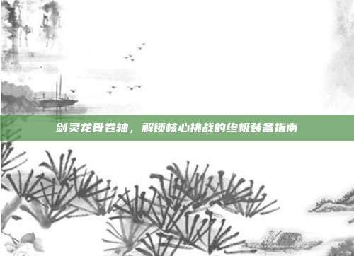 剑灵龙骨卷轴,解锁核心挑战的终极装备指南-第1张图片-速奇网 剑灵龙骨卷轴,解锁核心挑战的终极装备指南-第1张图片-速奇网