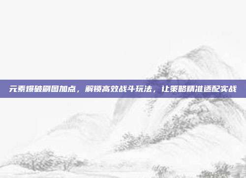 元素爆破刷图加点，解锁高效战斗玩法，让策略精准适配实战-第1张图片-速奇网