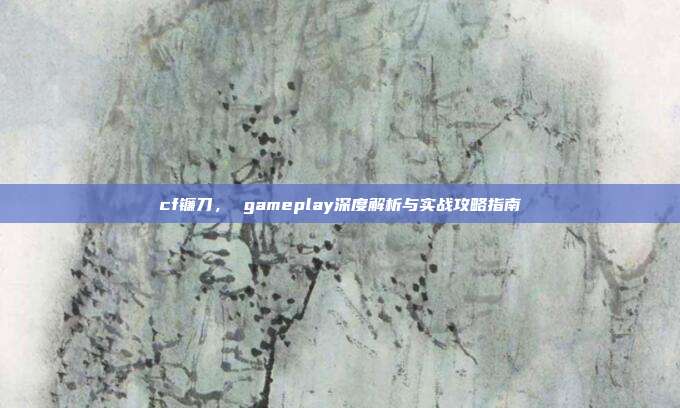 cf镰刀, gameplay深度解析与实战攻略指南-第1张图片-速奇网 cf镰刀, gameplay深度解析与实战攻略指南-第1张图片-速奇网