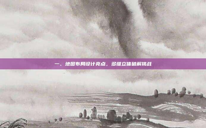 一、地图布局设计亮点,多维立体破解挑战-第1张图片-速奇网 一、地图布局设计亮点,多维立体破解挑战-第1张图片-速奇网