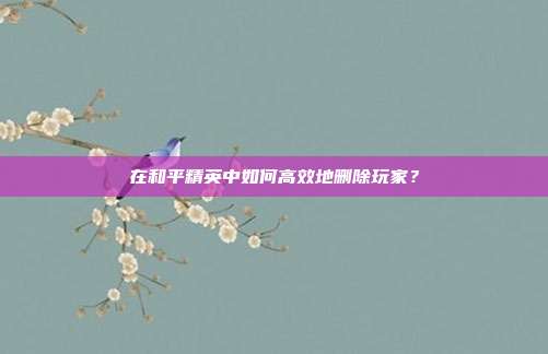 在和平精英中如何高效地删除玩家?-第1张图片-速奇网 在和平精英中如何高效地删除玩家?-第1张图片-速奇网