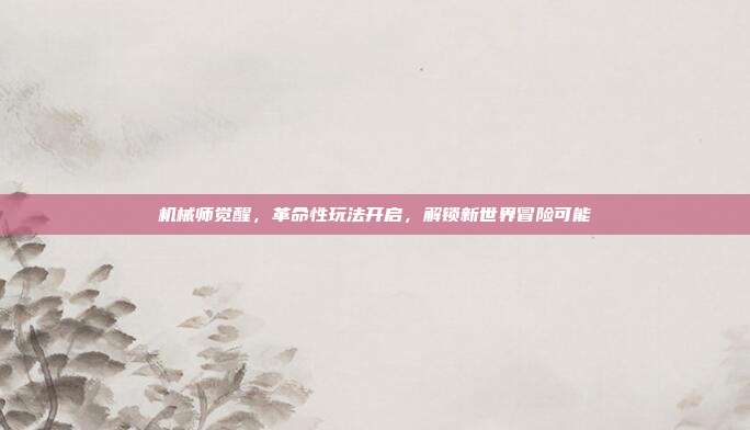 机械师觉醒，革命性玩法开启，解锁新世界冒险可能-第1张图片-速奇网