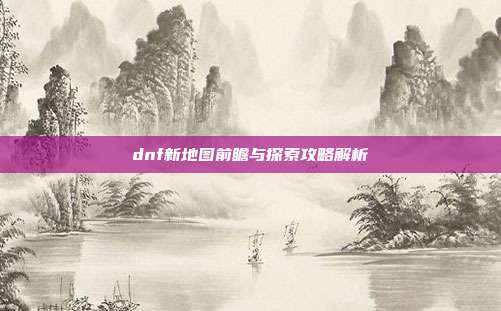 dnf新地图前瞻与探索攻略解析-第1张图片-速奇网 dnf新地图前瞻与探索攻略解析-第1张图片-速奇网