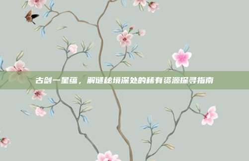 古剑一星蕴,解谜秘境深处的稀有资源探寻指南-第1张图片-速奇网 古剑一星蕴,解谜秘境深处的稀有资源探寻指南-第1张图片-速奇网