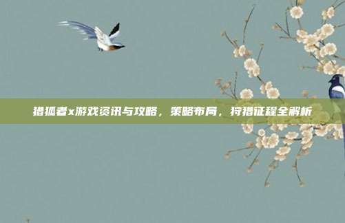 猎狐者x游戏资讯与攻略,策略布局,狩猎征程全解析-第1张图片-速奇网 猎狐者x游戏资讯与攻略,策略布局,狩猎征程全解析-第1张图片-速奇网