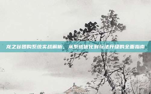 龙之谷团购系统实战解析,从系统优化到玩法升级的全面指南-第1张图片-速奇网 龙之谷团购系统实战解析,从系统优化到玩法升级的全面指南-第1张图片-速奇网
