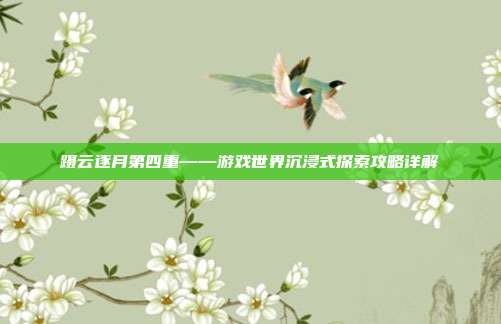 蹑云逐月第四重——游戏世界沉浸式探索攻略详解-第1张图片-速奇网 蹑云逐月第四重——游戏世界沉浸式探索攻略详解-第1张图片-速奇网