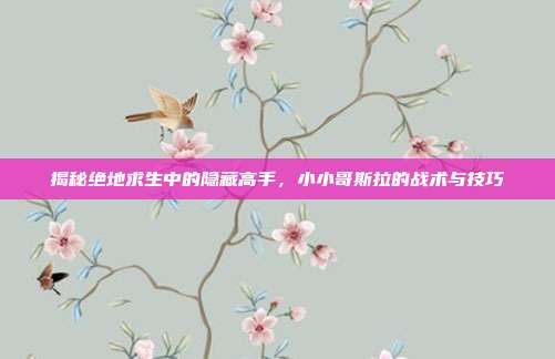 揭秘绝地求生中的隐藏高手,小小哥斯拉的战术与技巧-第1张图片-速奇网 揭秘绝地求生中的隐藏高手,小小哥斯拉的战术与技巧-第1张图片-速奇网
