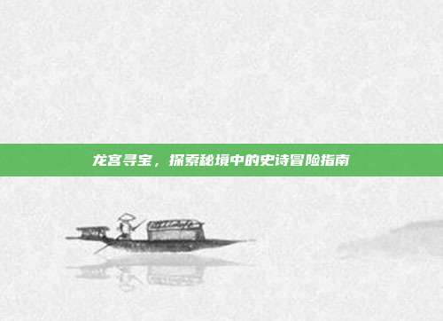 龙宫寻宝,探索秘境中的史诗冒险指南-第1张图片-速奇网 龙宫寻宝,探索秘境中的史诗冒险指南-第1张图片-速奇网
