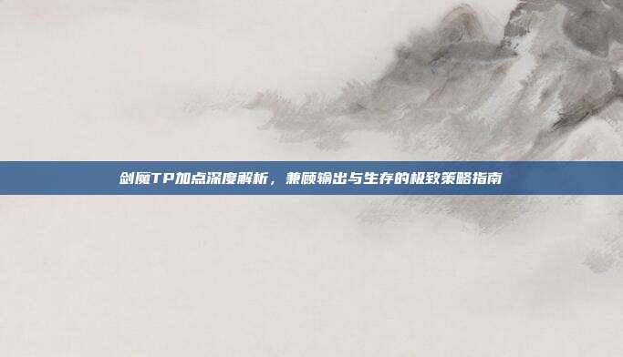 剑魔TP加点深度解析,兼顾输出与生存的极致策略指南-第1张图片-速奇网 剑魔TP加点深度解析,兼顾输出与生存的极致策略指南-第1张图片-速奇网