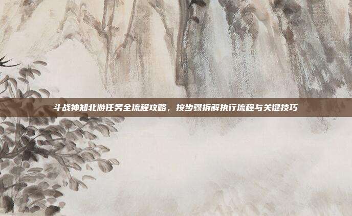 斗战神知北游任务全流程攻略，按步骤拆解执行流程与关键技巧-第1张图片-速奇网