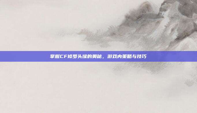 掌握CF修罗头像的奥秘，游戏内策略与技巧-第1张图片-速奇网