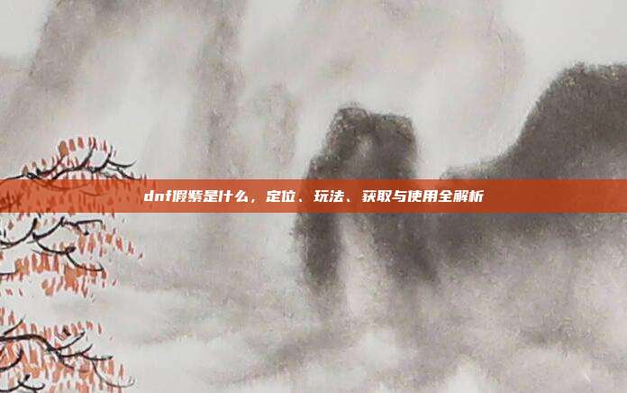 dnf假紫是什么,定位、玩法、获取与使用全解析-第1张图片-速奇网 dnf假紫是什么,定位、玩法、获取与使用全解析-第1张图片-速奇网