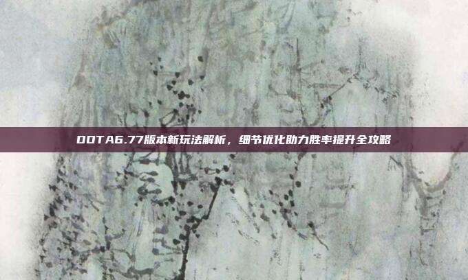 DOTA6.77版本新玩法解析,细节优化助力胜率提升全攻略-第1张图片-速奇网 DOTA6.77版本新玩法解析,细节优化助力胜率提升全攻略-第1张图片-速奇网