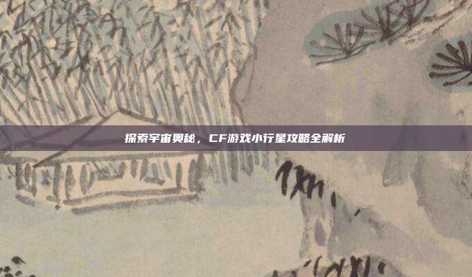 探索宇宙奥秘,CF游戏小行星攻略全解析-第1张图片-速奇网 探索宇宙奥秘,CF游戏小行星攻略全解析-第1张图片-速奇网
