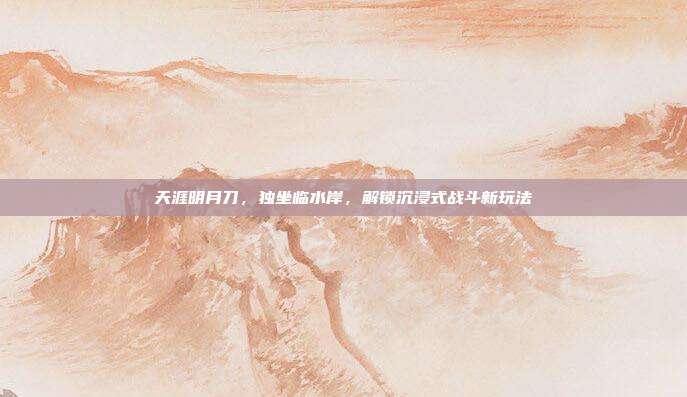天涯明月刀，独坐临水岸，解锁沉浸式战斗新玩法-第1张图片-速奇网