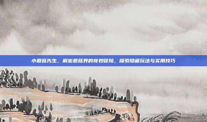 小蘑菇先生,解密蘑菇界的奇妙冒险,探索隐藏玩法与实用技巧-第1张图片-速奇网 小蘑菇先生,解密蘑菇界的奇妙冒险,探索隐藏玩法与实用技巧-第1张图片-速奇网