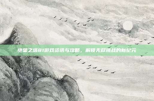 绝望之塔81游戏资讯与攻略,解锁无尽挑战的新纪元-第1张图片-速奇网 绝望之塔81游戏资讯与攻略,解锁无尽挑战的新纪元-第1张图片-速奇网