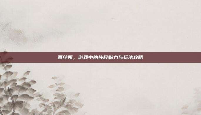 真纯姐,游戏中的纯粹魅力与玩法攻略-第1张图片-速奇网 真纯姐,游戏中的纯粹魅力与玩法攻略-第1张图片-速奇网