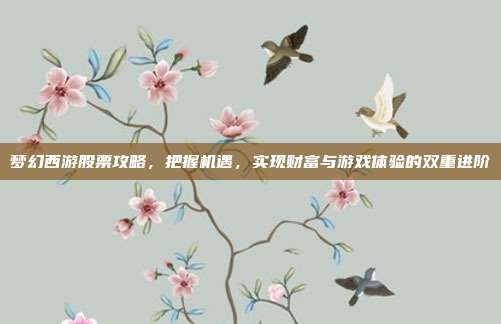 梦幻西游股票攻略,把握机遇,实现财富与游戏体验的双重进阶-第1张图片-速奇网 梦幻西游股票攻略,把握机遇,实现财富与游戏体验的双重进阶-第1张图片-速奇网