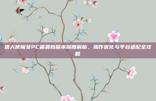 猎天使魔女PC端最新版本深度解析,操作优化与平台适配全攻略-第1张图片-速奇网 猎天使魔女PC端最新版本深度解析,操作优化与平台适配全攻略-第1张图片-速奇网