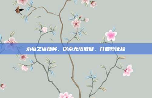 永恒之塔抽奖,探索无限潜能,开启新征程-第1张图片-速奇网 永恒之塔抽奖,探索无限潜能,开启新征程-第1张图片-速奇网