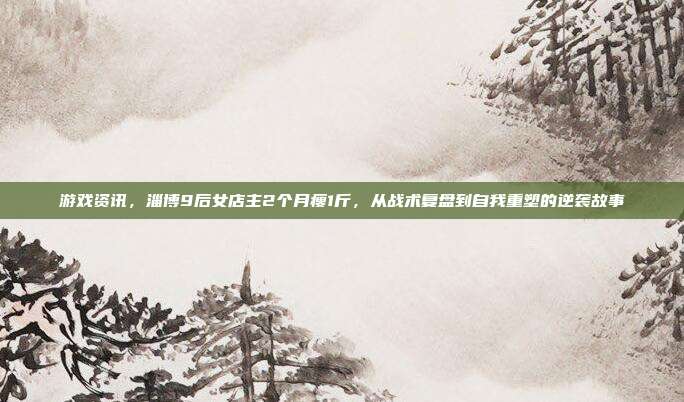 游戏资讯,淄博9后女店主2个月瘦1斤,从战术复盘到自我重塑的逆袭故事-第1张图片-速奇网 游戏资讯,淄博9后女店主2个月瘦1斤,从战术复盘到自我重塑的逆袭故事-第1张图片-速奇网