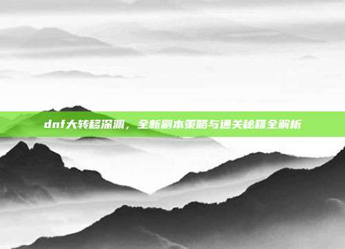 dnf大转移深渊,全新副本策略与通关秘籍全解析-第1张图片-速奇网 dnf大转移深渊,全新副本策略与通关秘籍全解析-第1张图片-速奇网